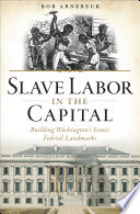 Slave labor in the capital : building Washington's iconic federal landmarks /