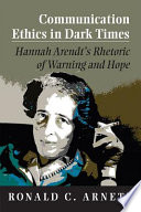 Communication ethics in dark times : Hannah Arendt's rhetoric of warning and hope /