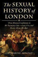 The sexual history of London : from Roman Londinium to the swinging city--lust, vice, and desire across the ages /