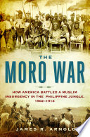The Moro War : how America battled a Muslim insurgency in the Philippine jungle, 1902-1913 /