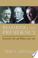Remaking the presidency : Roosevelt, Taft, and Wilson, 1901-1916 /