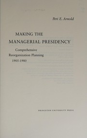 Making the managerial presidency : comprehensive reorganization planning, 1905-1980 /