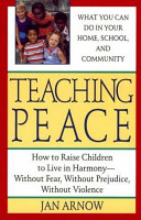 Teaching peace : how to raise children to live in harmony : without fear, without prejudice, without violence /