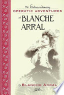 The extraordinary operatic adventures of Blanche Arral : by Blanche Arral ; translated by Ira Glackens ; William R. Moran, editor.