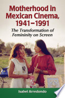 Motherhood in Mexican cinema, 1941-1991 : the transformation of femininity on screen /