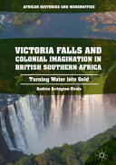 Victoria Falls and colonial imagination in British Southern Africa : turning water into gold /