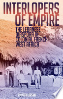 Interlopers of empire : the Lebanese diaspora in colonial French West Africa /