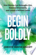 Begin boldly : how women can reimagine risk, embrace uncertainty, and launch a brilliant career /