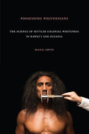 Possessing Polynesians : the science of settler colonial whiteness in Hawaiʹi and Oceania /