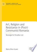 Art, Religion and Resistance in (Post-)Communist Romania : Nostalgia for Paradise Lost /