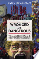 Wronged and dangerous : viral masculinity and the populist pandemic /