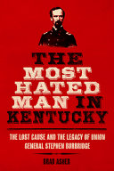 The most hated man in Kentucky : the lost cause and the legacy of Union General Stephen Burbridge /