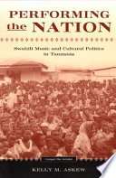 Performing the nation : Swahili music and cultural politics in Tanzania /
