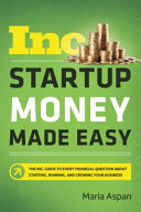 Startup money made easy : the Inc. guide to every financial question about starting, running, and growing your business /