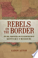 Rebels on the border : Civil War, emancipation, and the reconstruction of Kentucky and Missouri /