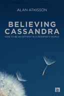 Believing Cassandra : how to be an optimist in a pessimist's world /