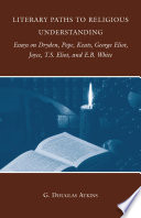 Literary Paths to Religious Understanding : Essays on Dryden, Pope, Keats, George Eliot, Joyce, T.S. Eliot, and E.B. White /