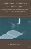 Literary paths to religious understanding : essays on Dryden, Pope, Keats, George Eliot, Joyce, T.S. Eliot, and E.B. White /