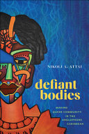 Defiant bodies : making queer community in the Anglophone Caribbean /