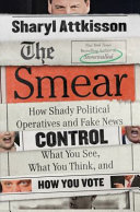 The smear : how shady political operatives and fake news control what you see, what you think, and how you vote /