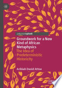 Groundwork for a New Kind of African Metaphysics : The Idea of Predeterministic Historicity /