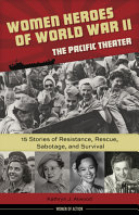 Women heroes of World War II : the Pacific Theater : 15 stories of resistance, rescue, sabotage, and survival /