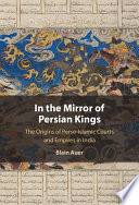 In the mirror of Persian kings : the origins of Perso-Islamic courts and empires in India /