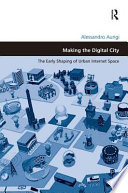 Making the digital city : the early shaping of urban Internet space /