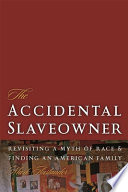 The accidental slaveowner : revisiting a myth of race and finding an American family /