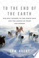 To the end of the earth : our epic journey to the North Pole and the legend of Peary and Henson /