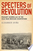 Specters of revolution : peasant guerrillas in the Cold War Mexican countryside /