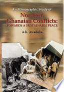 An ethnographic study of northern Ghanaian conflicts : towards a sustainable peace : key aspects of past, present and impending conflicts in northern Ghana and the mechanisms for their address /