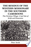 The residue of the western missionary in the southern Cameroons : the Christian village : a sad tale of strife and dissension /