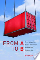 From A to B : how logistics fuels American power and prosperity /