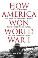 How America won World War I : the US military victory in the Great World War -- the causes, the course, and the consequences /