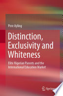 Distinction, Exclusivity and Whiteness : Elite Nigerian Parents and the International Education Market /
