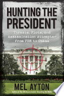 Hunting the president : threats, plots, and assassination attempts-- from FDR to Obama /