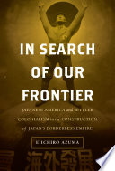 In search of our frontier : Japanese America and settler colonialism in the construction of Japan's borderless empire /