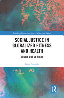 Social justice in globalized fitness and health : bodies out of sight /