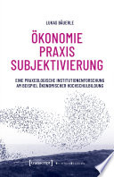 Ökonomie - Praxis - Subjektivierung : Eine praxeologische Institutionenforschung am Beispiel ökonomischer Hochschulbildung /
