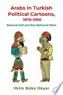 Arabs in Turkish political cartoons, 1876-1950 : national self and non-national other /