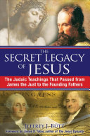 The secret legacy of Jesus : the Judaic teachings that passed from James the Just to the Founding Fathers /