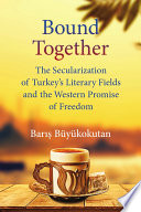 Bound together : the secularization of Turkey's literary fields and the Western promise of freedom /