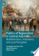 Politics of Regionalism in Central Asia : Multilateralism, Institutions, and Local Perception /
