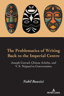 The problematics of writing back to the imperial centre : Joseph Conrad, Chinua Achebe, and V. S. Naipaul in conversation /