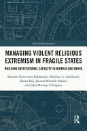 Managing violent religious extremism in fragile states : building institutional capacity in Nigeria and Kenya /