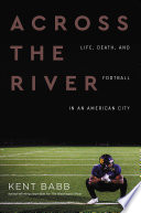 Across the river : life, death, and football in an American city /