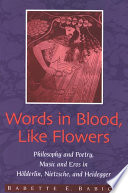 Words in blood, like flowers : philosophy and poetry, music and eros in Hölderlin, Nietzsche, and Heidegger /