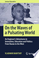 On the Waves of a Pulsating World  : An Engineer's Adventures in Innovation, Education and Politics: From Russia to the West /