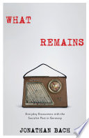 What remains : everyday encounters with the socialist past in Germany /